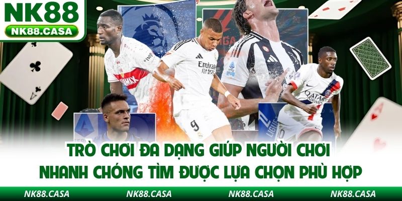 Trò chơi đa dạng giúp người chơi nhanh chóng tìm được lựa chọn phù hợp